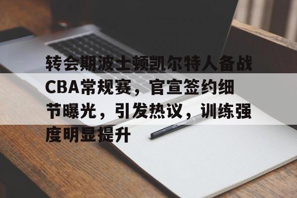 关于转会期波士顿凯尔特人备战CBA常规赛，官宣签约细节曝光，引发热议，训练强度明显提升的信息-Kaiyun Sports