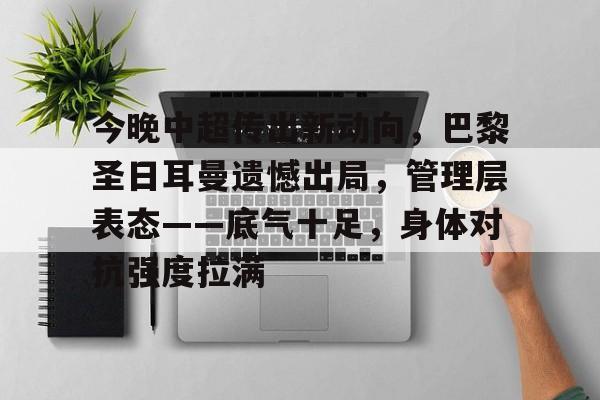 包含今晚中超传出新动向，巴黎圣日耳曼遗憾出局，管理层表态——底气十足，身体对抗强度拉满的词条-Leyu Sports