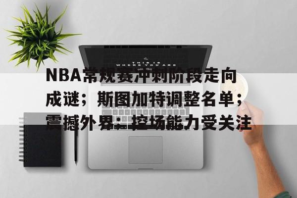 关于NBA常规赛冲刺阶段走向成谜；斯图加特调整名单；震撼外界；控场能力受关注的信息-Kaiyun Sports