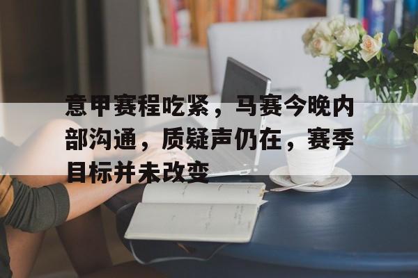 意甲赛程吃紧，马赛今晚内部沟通，质疑声仍在，赛季目标并未改变的简单介绍-9Game